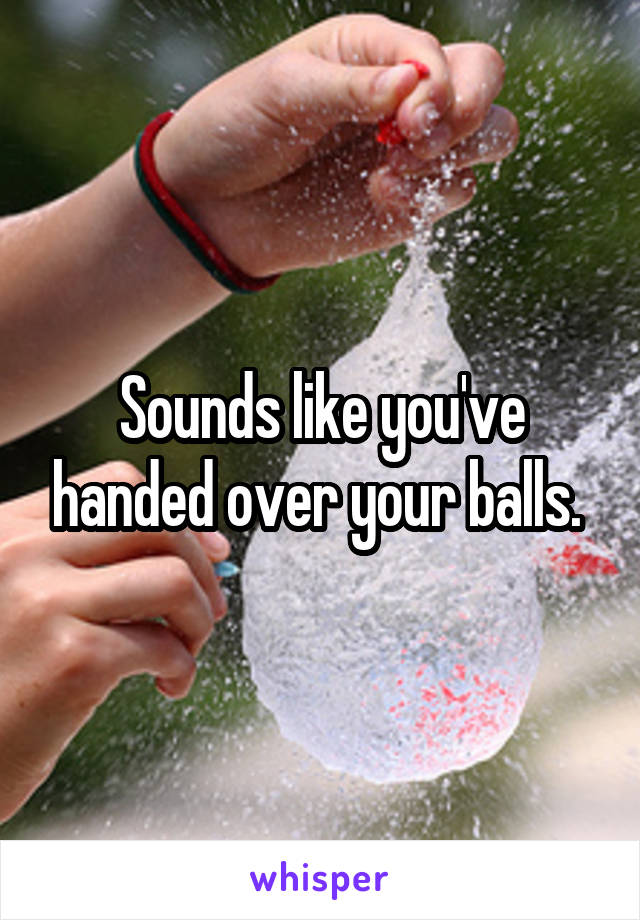 Sounds like you've handed over your balls. 