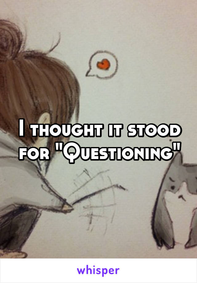 I thought it stood for "Questioning"