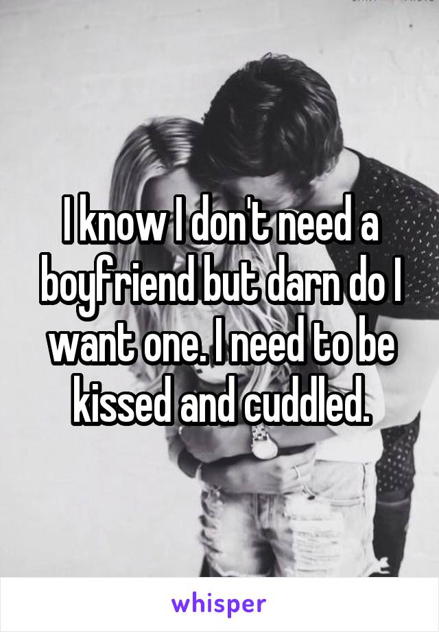 I know I don't need a boyfriend but darn do I want one. I need to be kissed and cuddled.