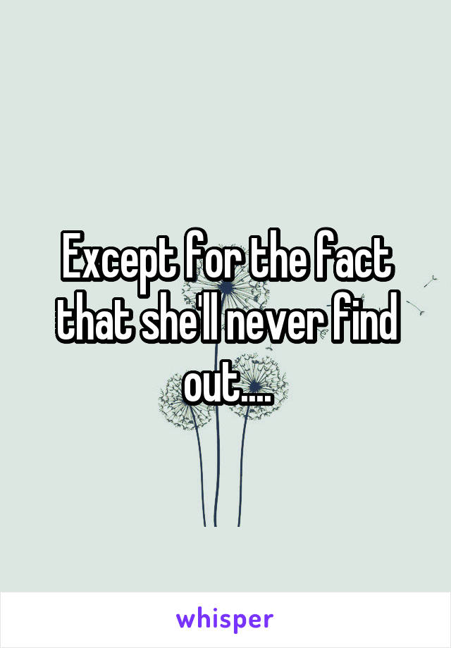 Except for the fact that she'll never find out....