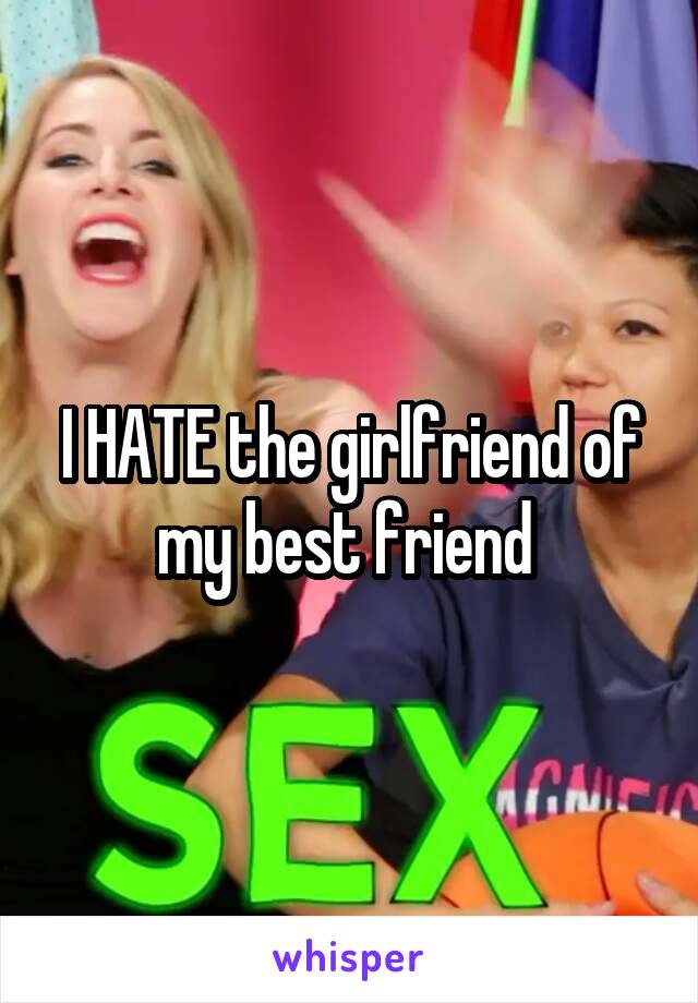 I HATE the girlfriend of my best friend 