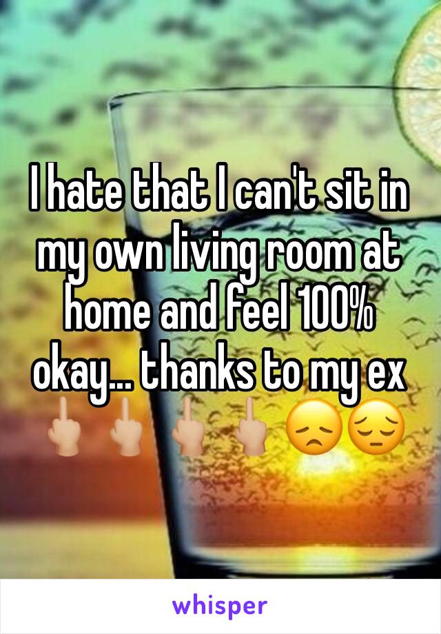 I hate that I can't sit in my own living room at home and feel 100% okay... thanks to my ex 🖕🏼🖕🏼🖕🏼🖕🏼😞😔