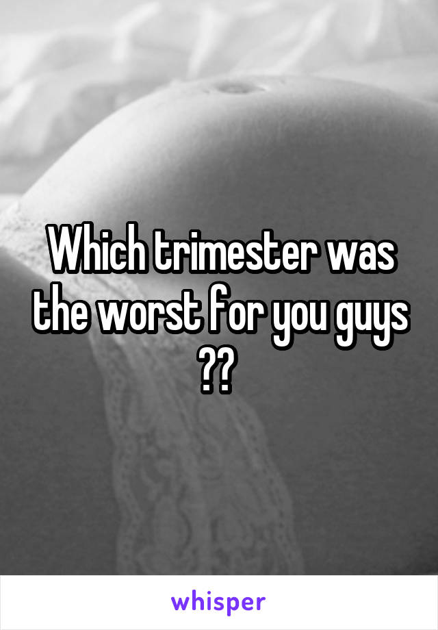 Which trimester was the worst for you guys ?? 