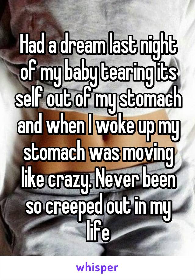 Had a dream last night of my baby tearing its self out of my stomach and when I woke up my stomach was moving like crazy. Never been so creeped out in my life