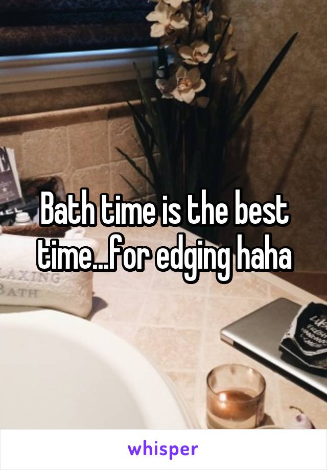Bath time is the best time...for edging haha