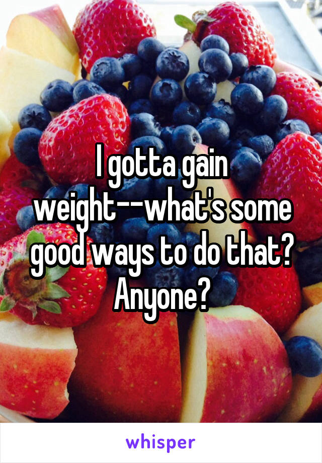 I gotta gain weight--what's some good ways to do that? Anyone?