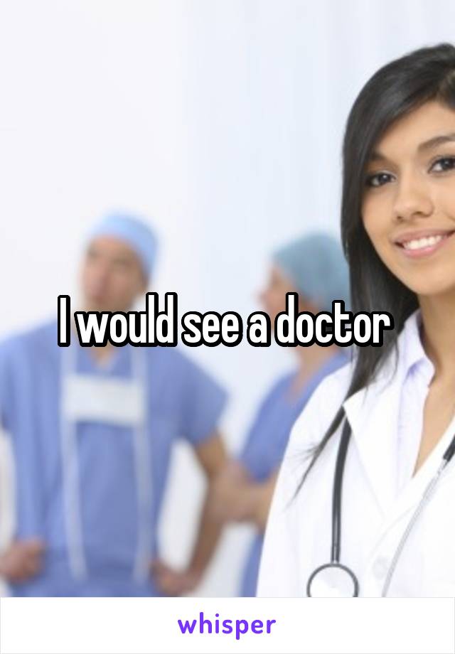 I would see a doctor 