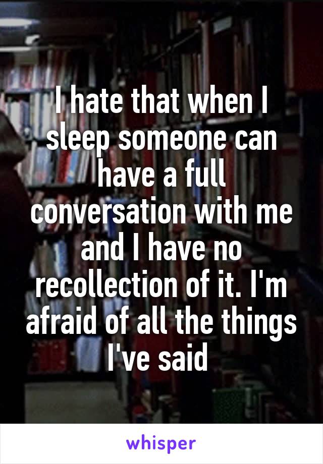 I hate that when I sleep someone can have a full conversation with me and I have no recollection of it. I'm afraid of all the things I've said 