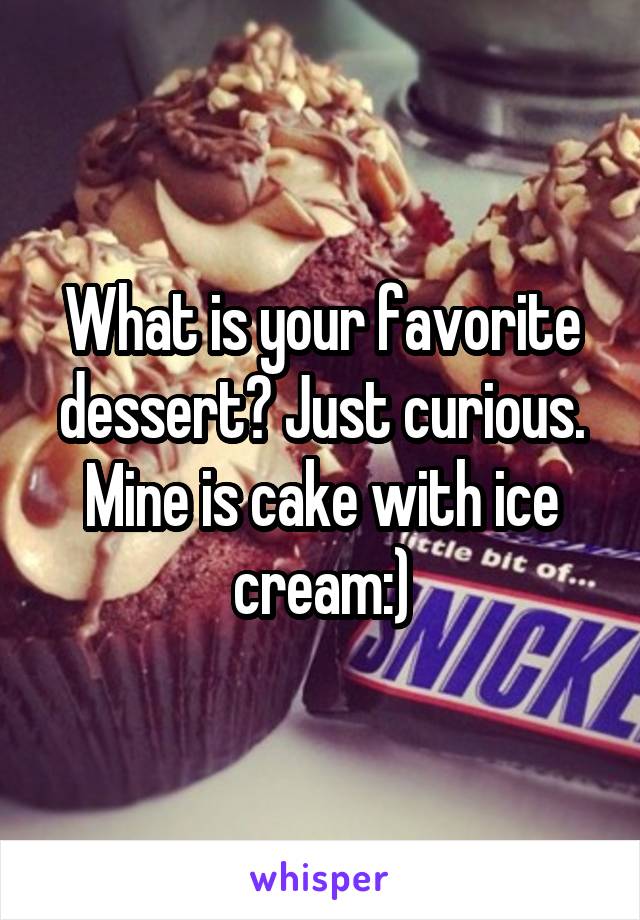What is your favorite dessert? Just curious. Mine is cake with ice cream:)