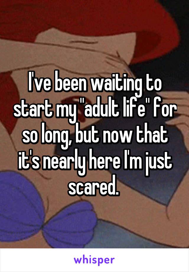 I've been waiting to start my "adult life" for so long, but now that it's nearly here I'm just scared. 