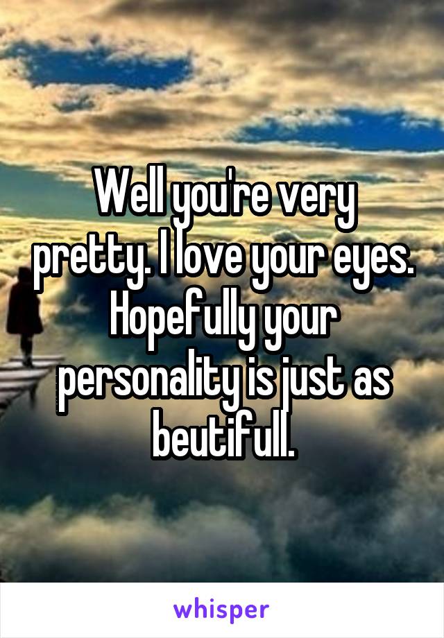 Well you're very pretty. I love your eyes. Hopefully your personality is just as beutifull.