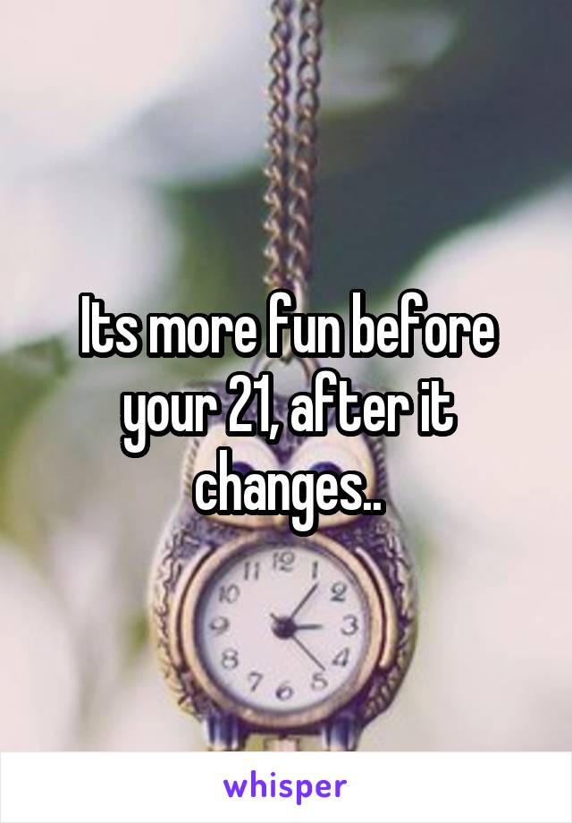 Its more fun before your 21, after it changes..