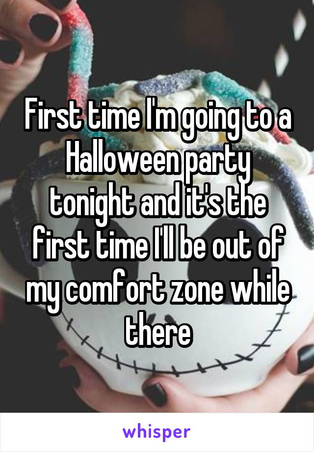 First time I'm going to a Halloween party tonight and it's the first time I'll be out of my comfort zone while there