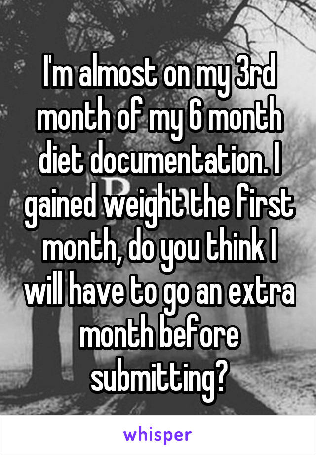 I'm almost on my 3rd month of my 6 month diet documentation. I gained weight the first month, do you think I will have to go an extra month before submitting?