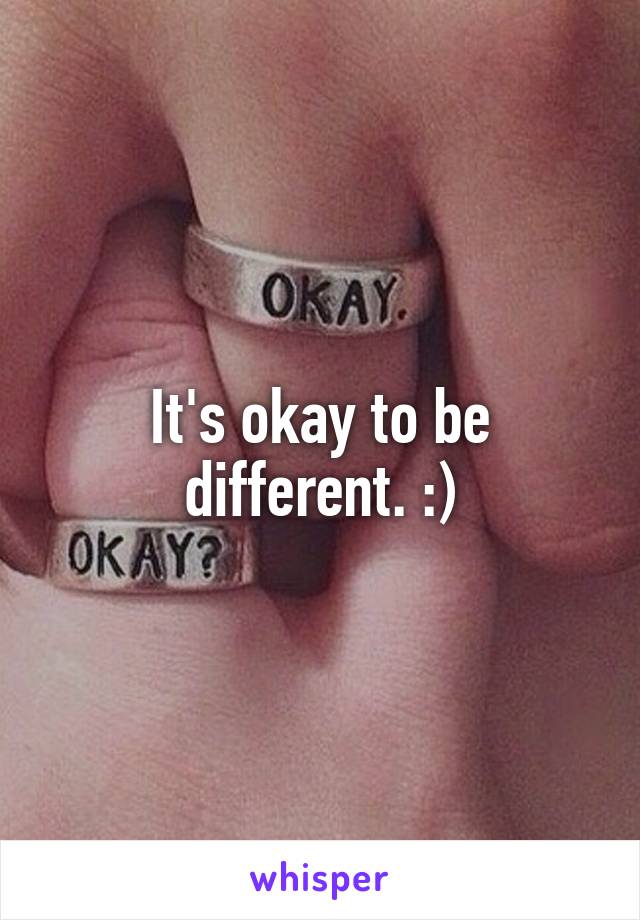 It's okay to be different. :)