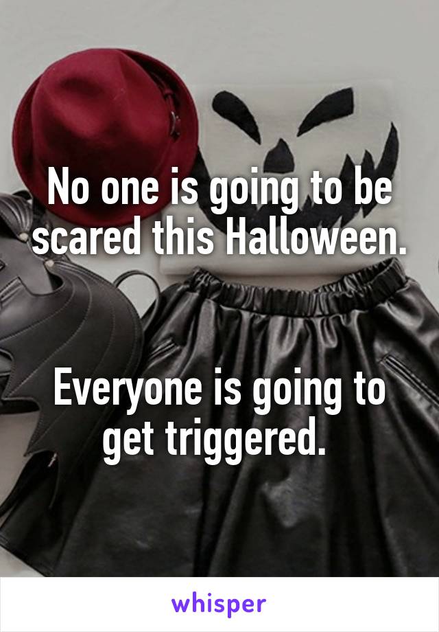 No one is going to be scared this Halloween. 

Everyone is going to get triggered. 