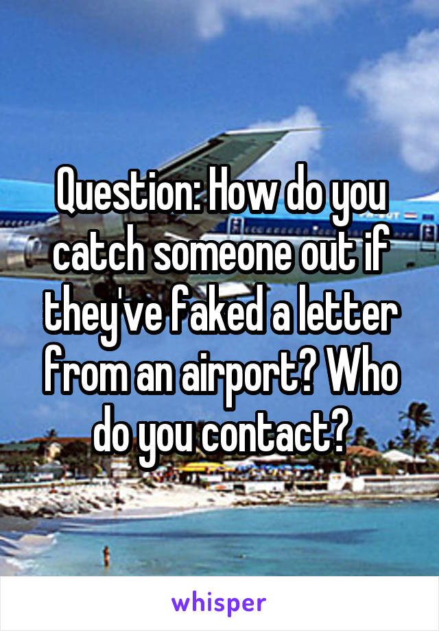 Question: How do you catch someone out if they've faked a letter from an airport? Who do you contact?