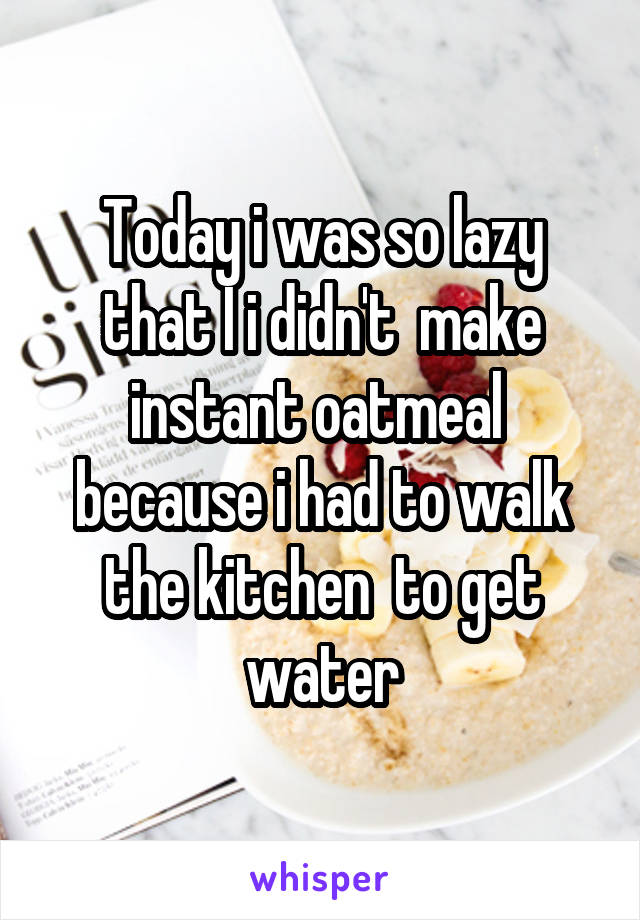 Today i was so lazy that I i didn't  make instant oatmeal  because i had to walk the kitchen  to get water