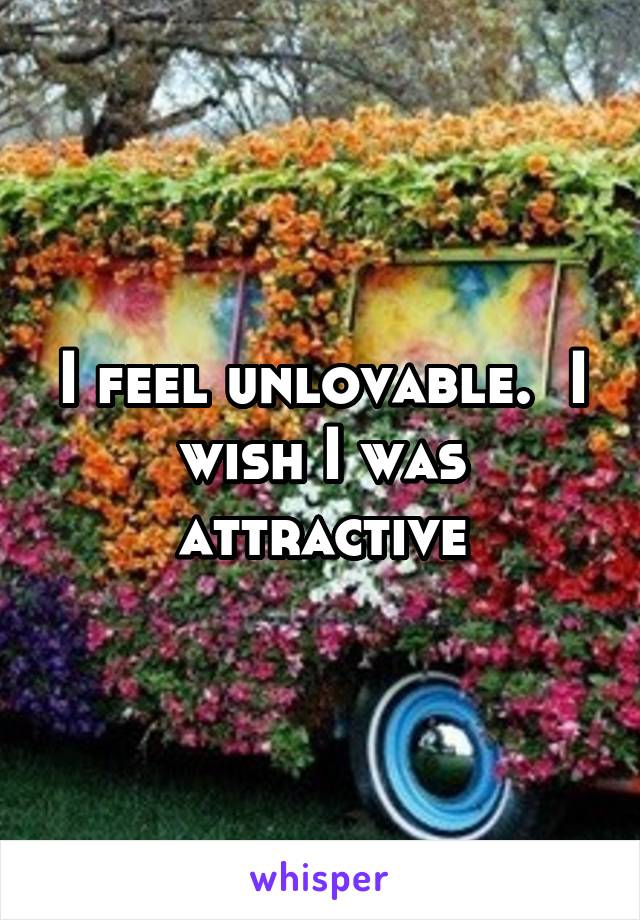 I feel unlovable.  I wish I was attractive