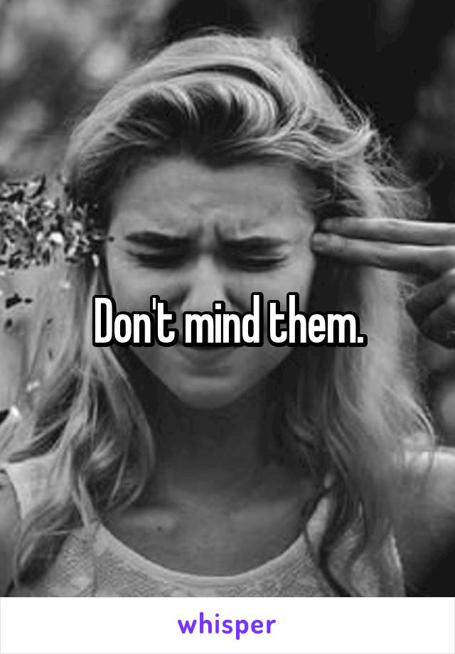 Don't mind them.