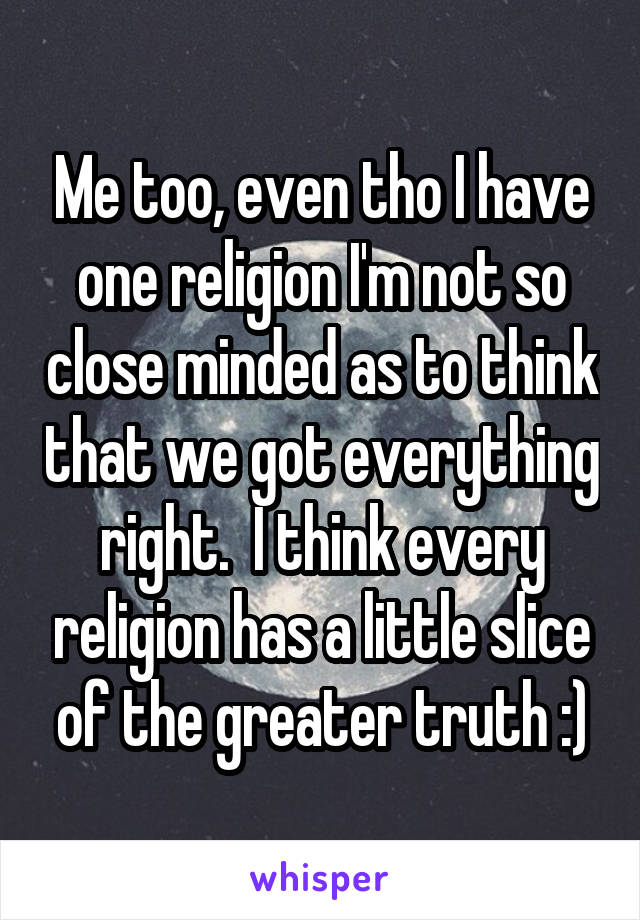 Me too, even tho I have one religion I'm not so close minded as to think that we got everything right.  I think every religion has a little slice of the greater truth :)