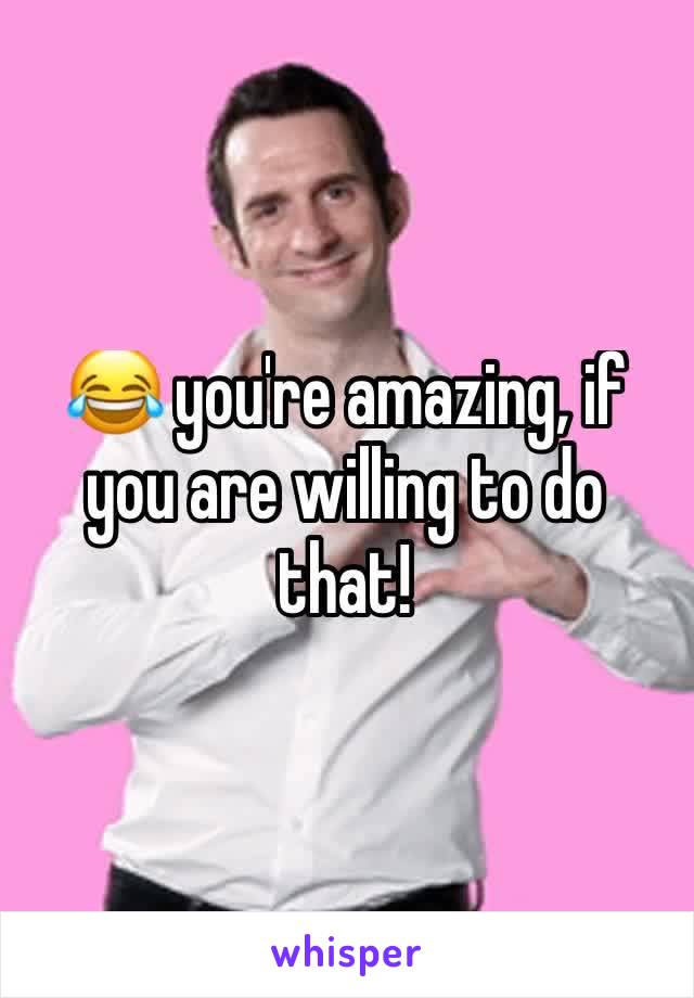 😂 you're amazing, if you are willing to do that!