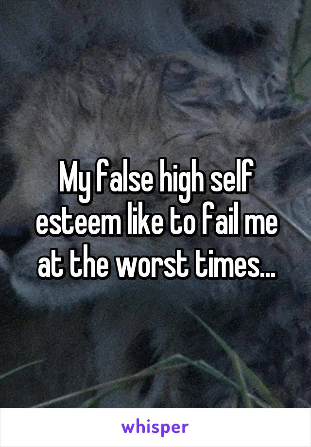My false high self esteem like to fail me at the worst times...
