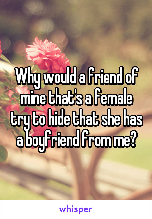 Why would a friend of mine that's a female try to hide that she has a boyfriend from me?