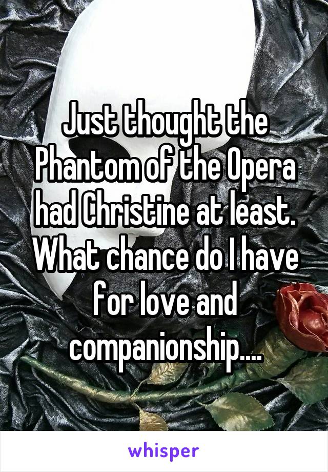 Just thought the Phantom of the Opera had Christine at least. What chance do I have for love and companionship....