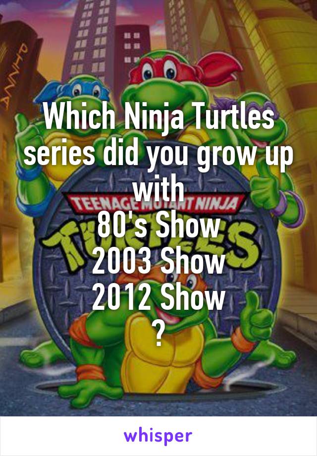 Which Ninja Turtles series did you grow up with
80's Show
2003 Show
2012 Show
?
