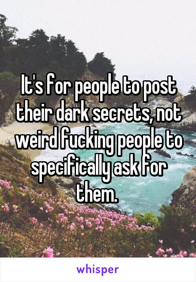 It's for people to post their dark secrets, not weird fucking people to specifically ask for them. 