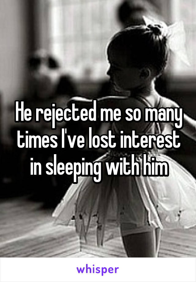 He rejected me so many times I've lost interest in sleeping with him