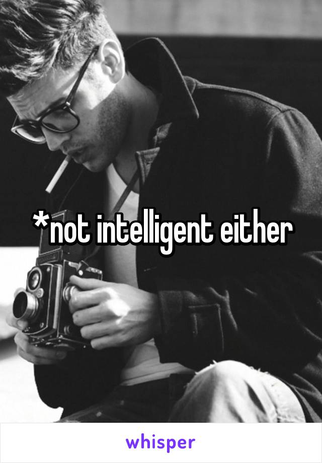 *not intelligent either