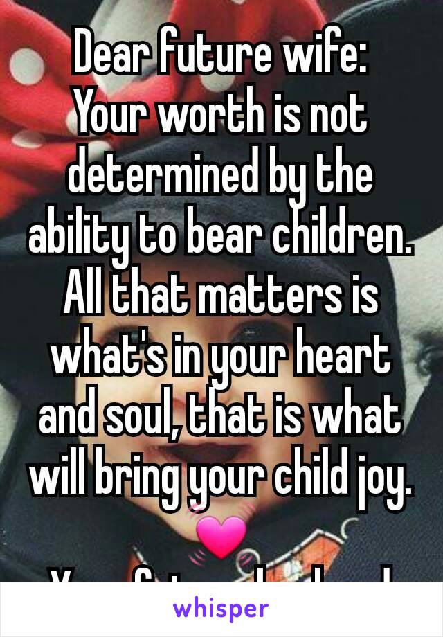 Dear future wife:
Your worth is not determined by the ability to bear children. All that matters is what's in your heart and soul, that is what will bring your child joy.
💓
Your future husband