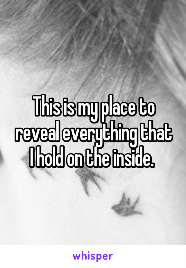 This is my place to reveal everything that I hold on the inside. 