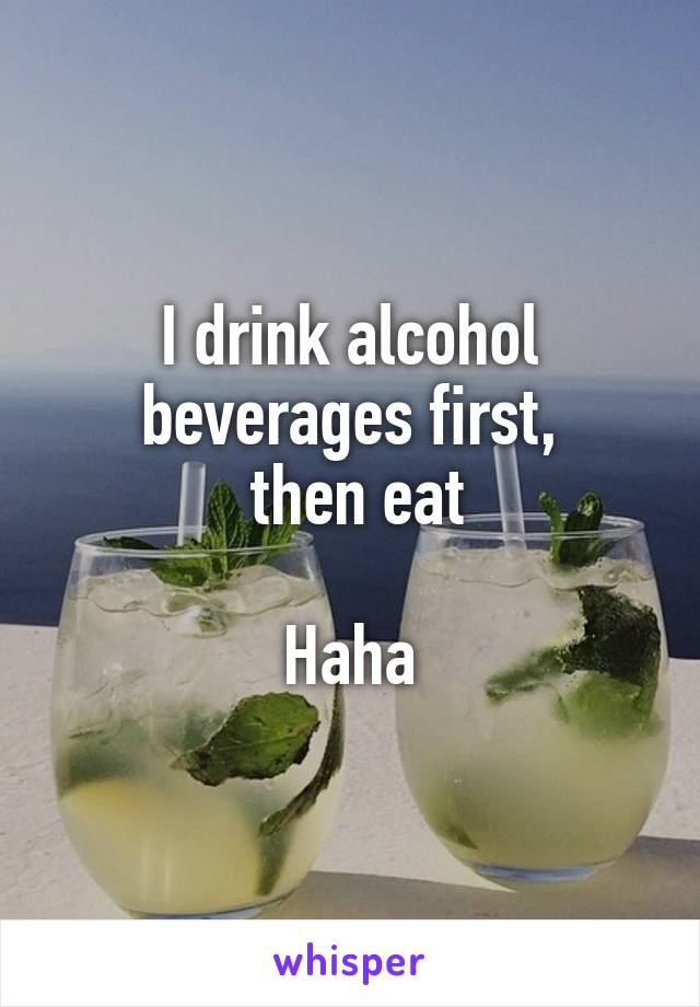I drink alcohol beverages first,
 then eat

Haha