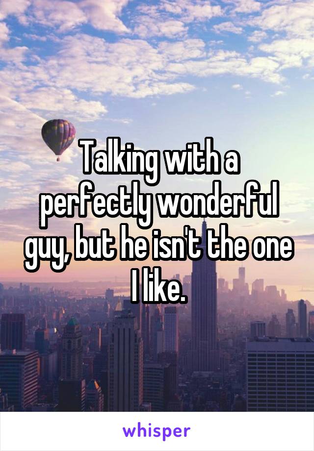 Talking with a perfectly wonderful guy, but he isn't the one I like.