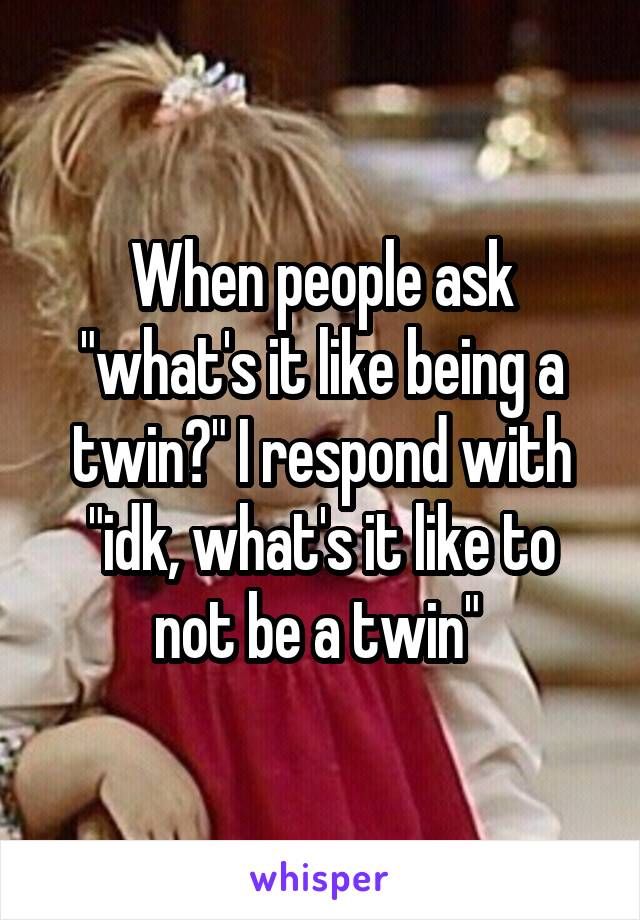 When people ask "what's it like being a twin?" I respond with "idk, what's it like to not be a twin" 