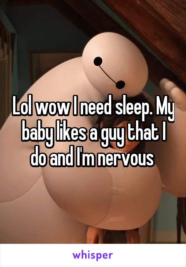 Lol wow I need sleep. My baby likes a guy that I do and I'm nervous 
