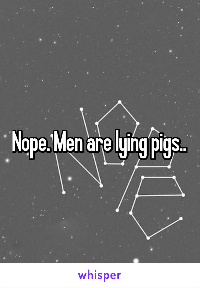 Nope. Men are lying pigs...