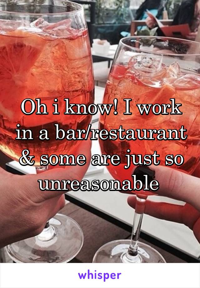 Oh i know! I work in a bar/restaurant & some are just so unreasonable 