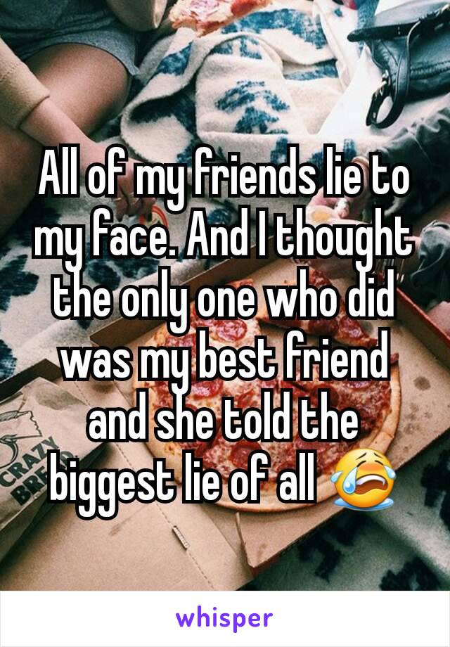 All of my friends lie to my face. And I thought the only one who did was my best friend and she told the biggest lie of all 😭