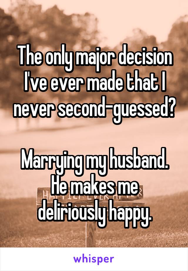 The only major decision I've ever made that I never second-guessed?

Marrying my husband.
He makes me deliriously happy.
