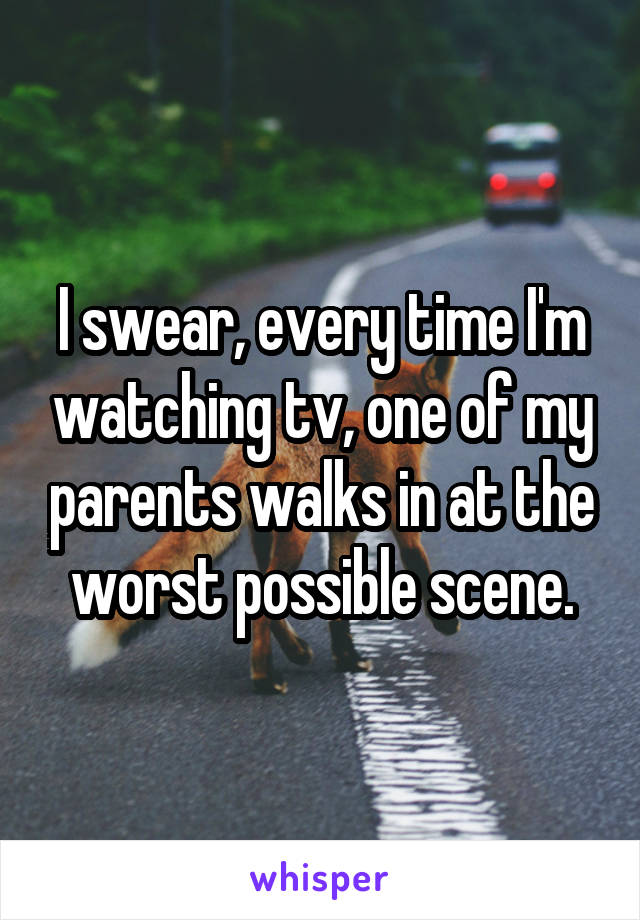 I swear, every time I'm watching tv, one of my parents walks in at the worst possible scene.