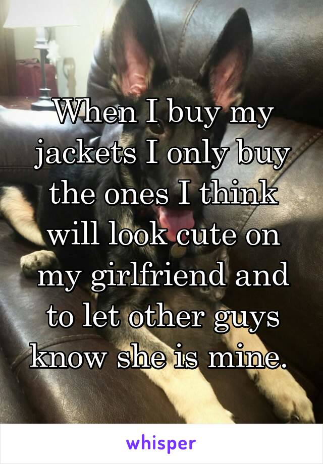 When I buy my jackets I only buy the ones I think will look cute on my girlfriend and to let other guys know she is mine. 