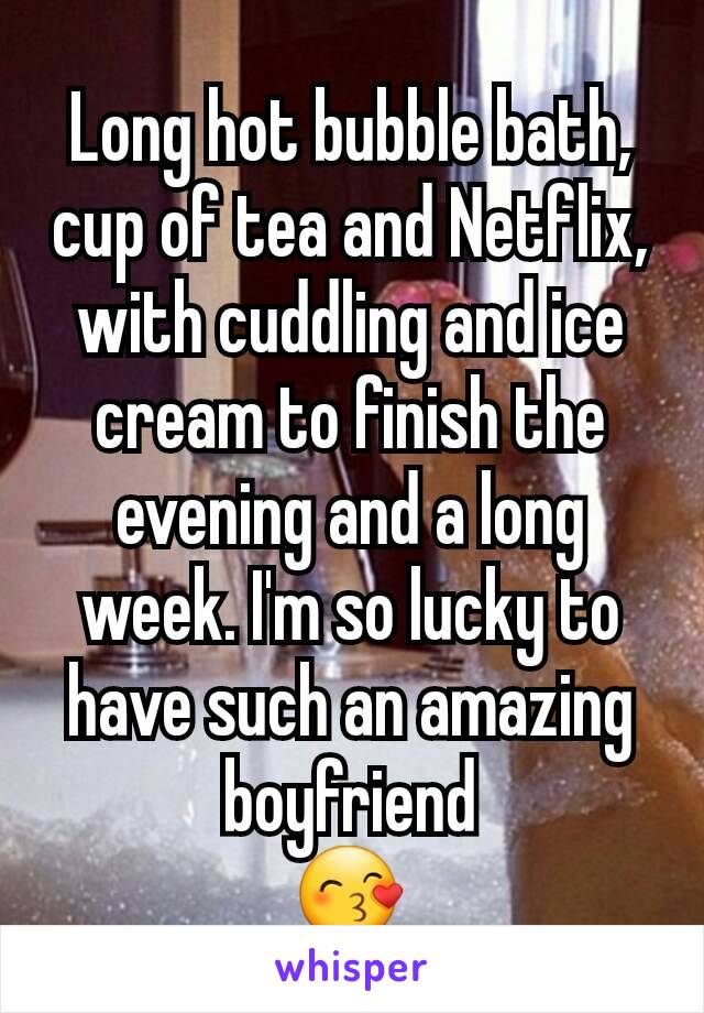 Long hot bubble bath, cup of tea and Netflix, with cuddling and ice cream to finish the evening and a long week. I'm so lucky to have such an amazing boyfriend
😙