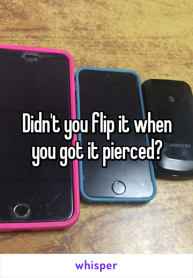 Didn't you flip it when you got it pierced?
