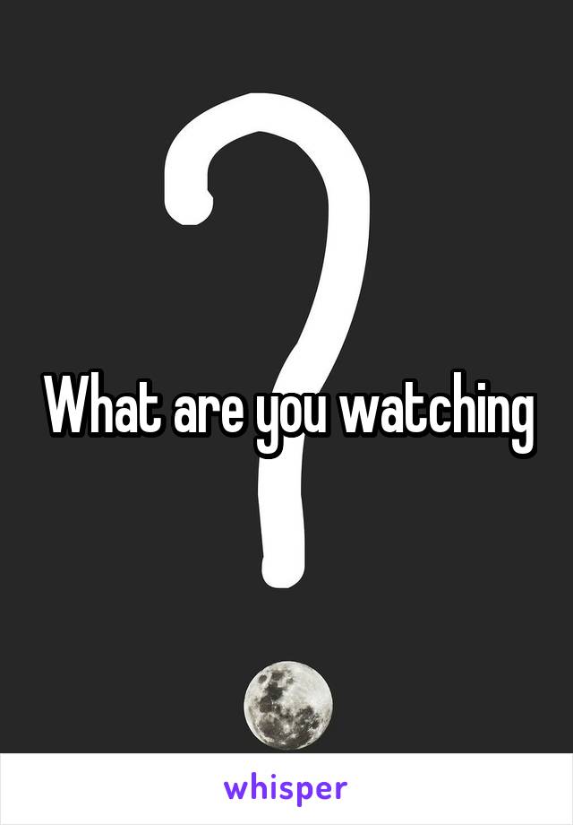 What are you watching