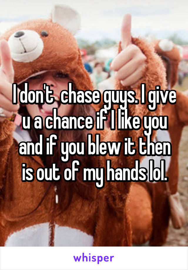 I don't  chase guys. I give u a chance if I like you and if you blew it then is out of my hands lol.