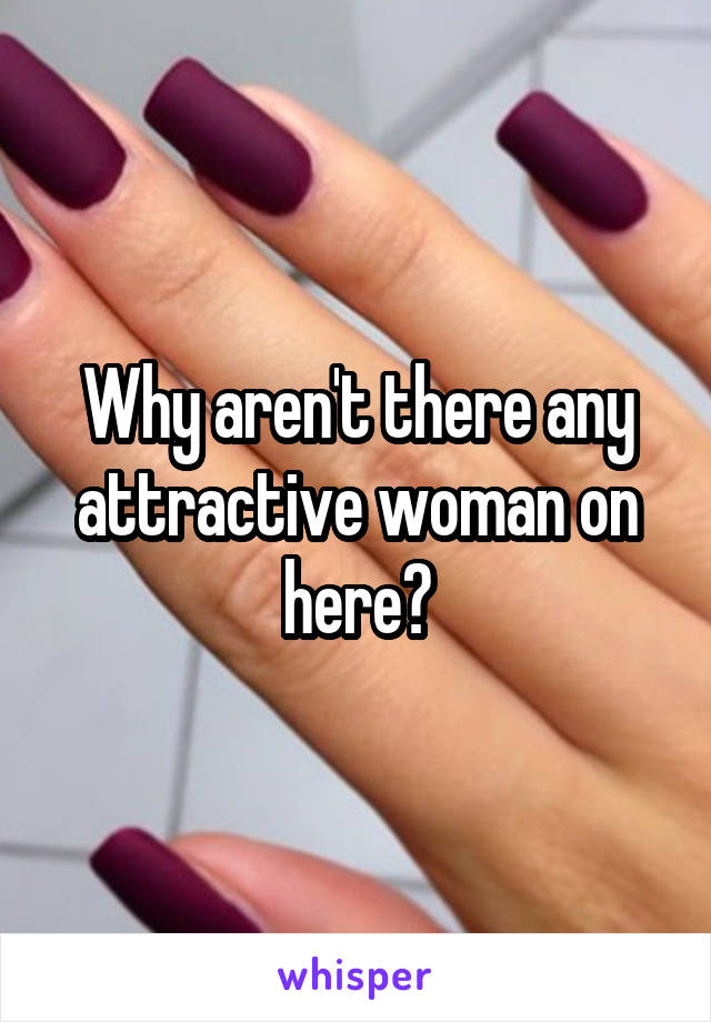 Why aren't there any attractive woman on here?